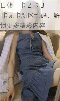 日韩一卡 2 卡 3 卡无卡新区乱码,解锁更多精彩内容