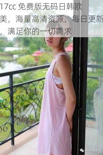 17cc 免费版无码日韩欧美,海量高清资源,每日更新,满足你的一切需求