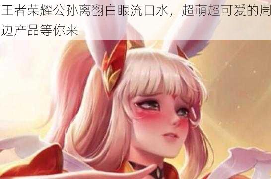 王者荣耀公孙离翻白眼流口水,超萌超可爱的周边产品等你来