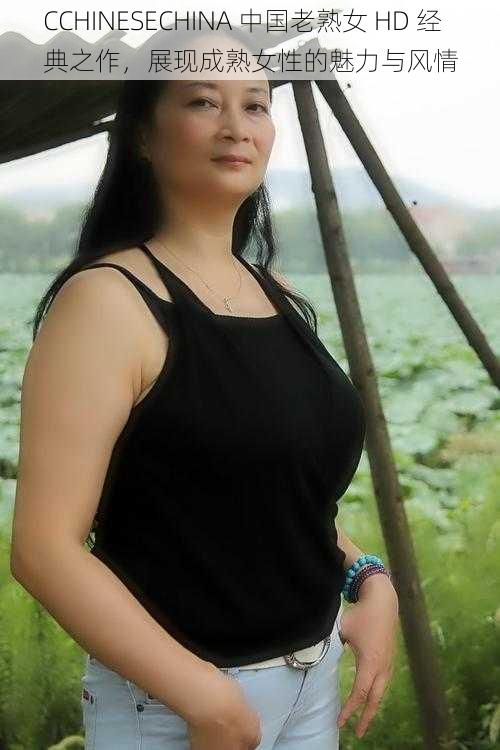 CCHINESECHINA 中国老熟女 HD 经典之作,展现成熟女性的魅力与风情