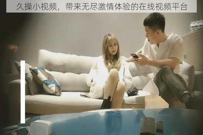 久操小视频,带来无尽激情体验的在线视频平台