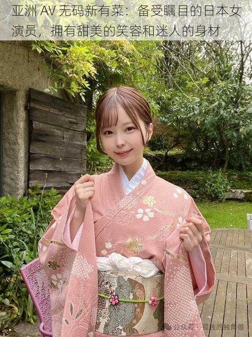 亚洲 AV 无码新有菜:备受瞩目的日本女演员,拥有甜美的笑容和迷人的身材