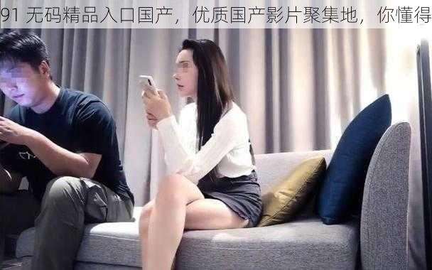 91 无码精品入口国产,优质国产影片聚集地,你懂得