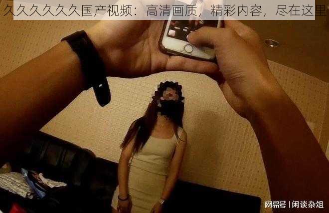 久久久久久久国产视频:高清画质,精彩内容,尽在这里