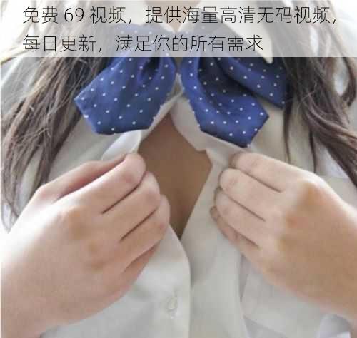 免费 69 视频,提供海量高清无码视频,每日更新,满足你的所有需求